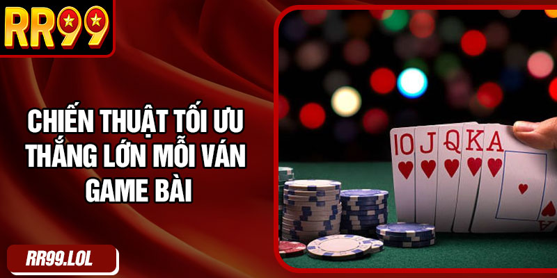 Chiến thuật tối ưu thắng lớn mỗi ván game bài